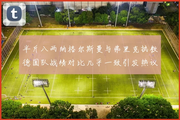 半斤八两纳格尔斯曼与弗里克执教德国队战绩对比几乎一致引发热议